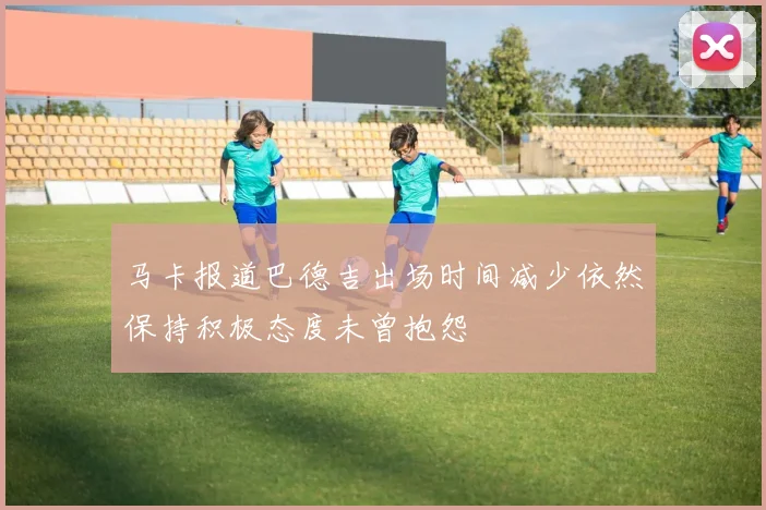 马卡报道巴德吉出场时间减少依然保持积极态度未曾抱怨