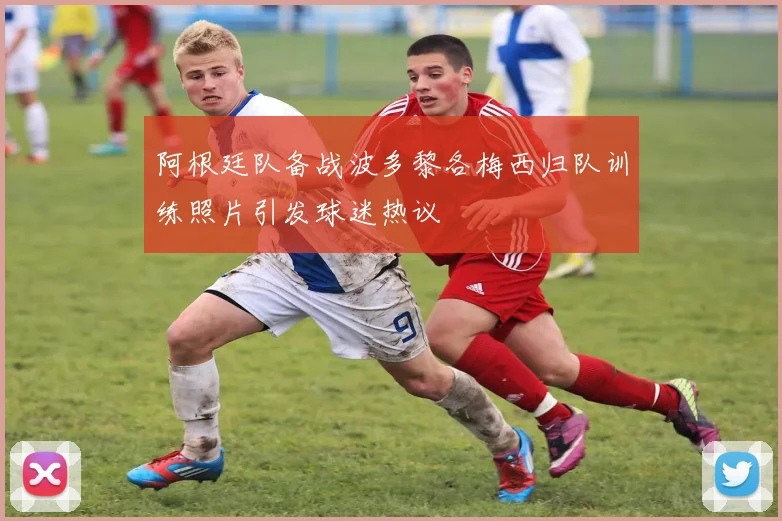 阿根廷队备战波多黎各梅西归队训练照片引发球迷热议