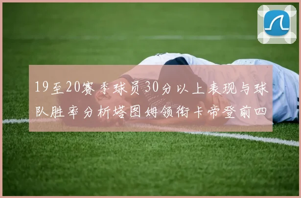 19至20赛季球员30分以上表现与球队胜率分析塔图姆领衔卡帝登前四