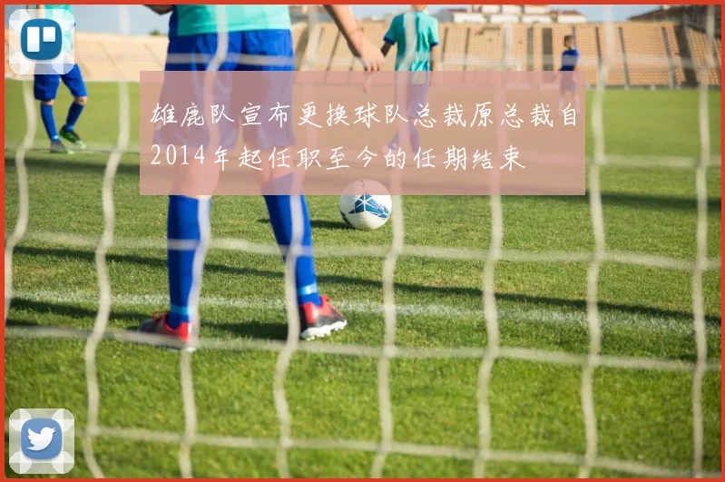 雄鹿队宣布更换球队总裁原总裁自2014年起任职至今的任期结束