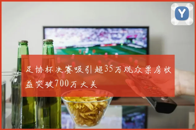 足协杯决赛吸引超35万观众票房收益突破700万大关