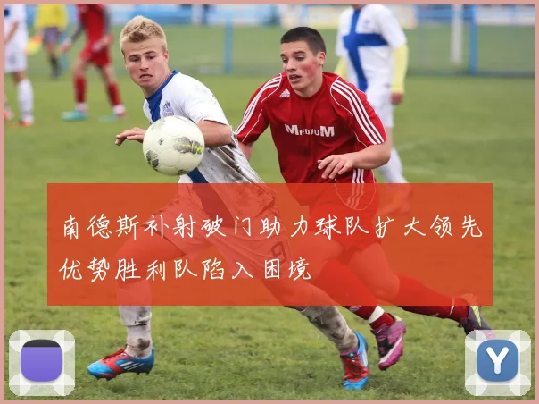南德斯补射破门助力球队扩大领先优势胜利队陷入困境
