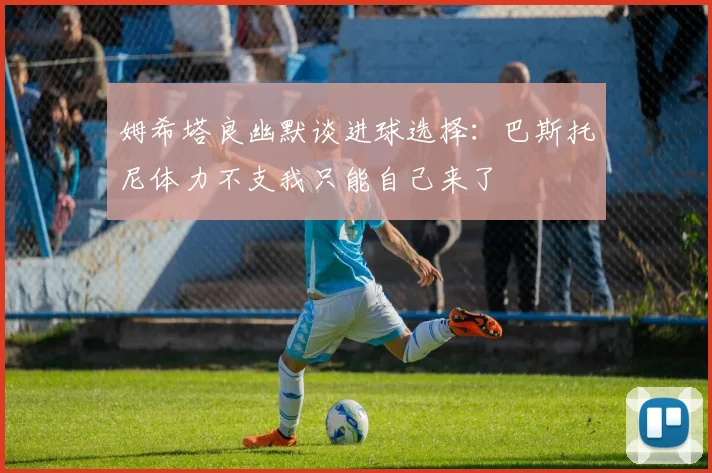 姆希塔良幽默谈进球选择：巴斯托尼体力不支我只能自己来了