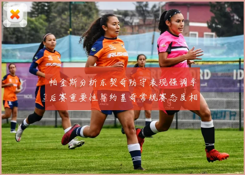 帕金斯分析东契奇防守表现强调季后赛重要性与约基奇常规赛态度相似