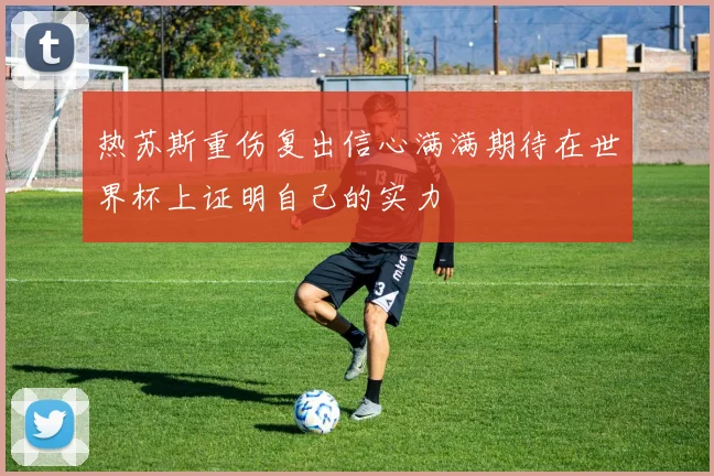 热苏斯重伤复出信心满满期待在世界杯上证明自己的实力