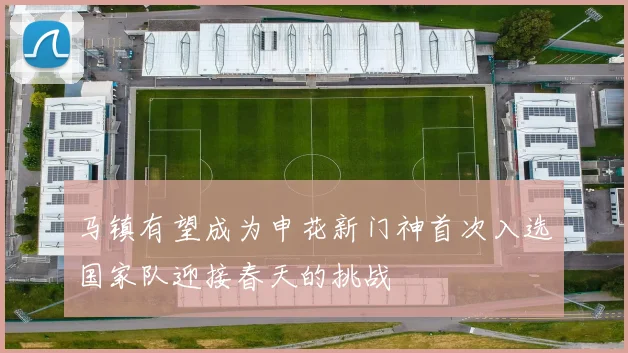 马镇有望成为申花新门神首次入选国家队迎接春天的挑战
