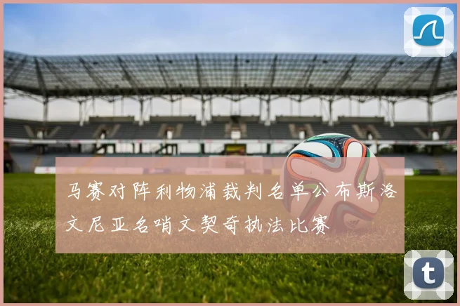 马赛对阵利物浦裁判名单公布斯洛文尼亚名哨文契奇执法比赛