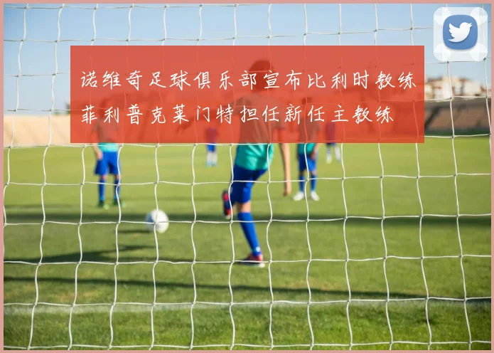 诺维奇足球俱乐部宣布比利时教练菲利普克莱门特担任新任主教练
