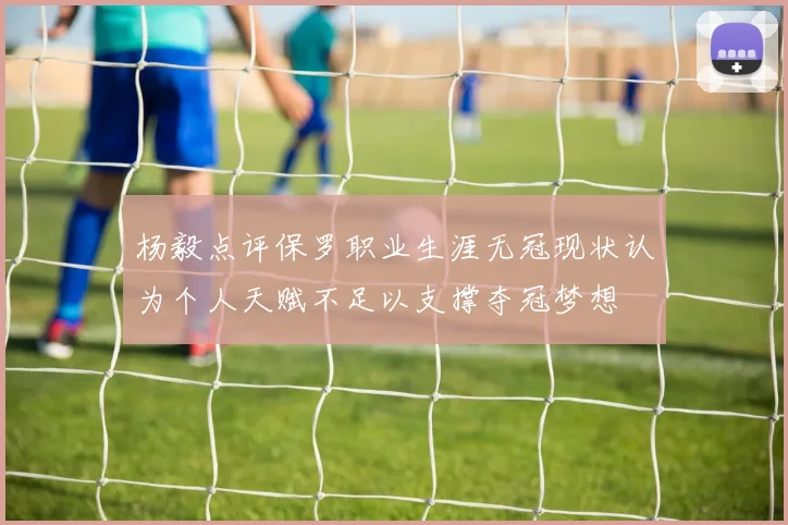 杨毅点评保罗职业生涯无冠现状认为个人天赋不足以支撑夺冠梦想