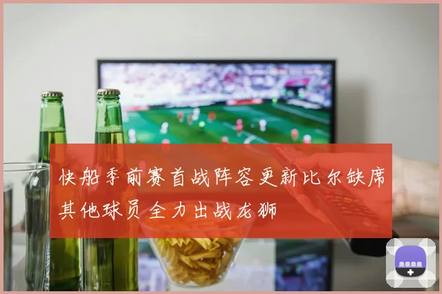 快船季前赛首战阵容更新比尔缺席其他球员全力出战龙狮