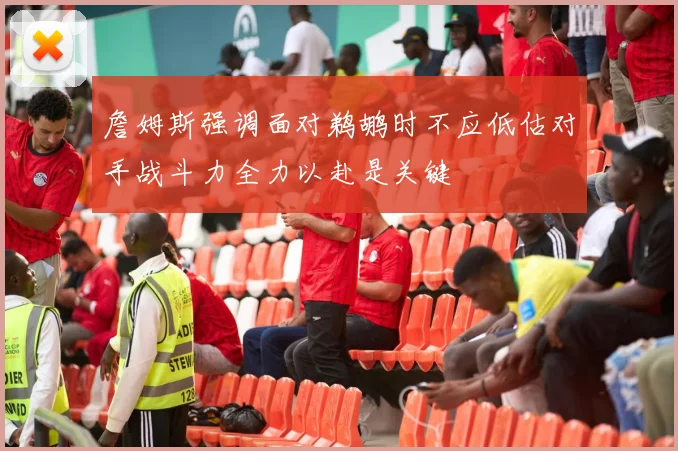 詹姆斯强调面对鹈鹕时不应低估对手战斗力全力以赴是关键