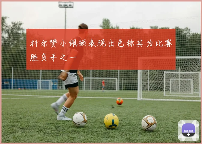 科尔赞小佩顿表现出色称其为比赛胜负手之一