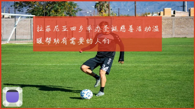 拉菲尼亚回乡举办圣诞慈善活动温暖帮助有需要的人们