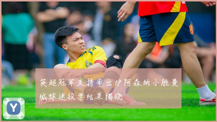 英超冠军支持率出炉阿森纳小胜曼城球迷投票结果揭晓