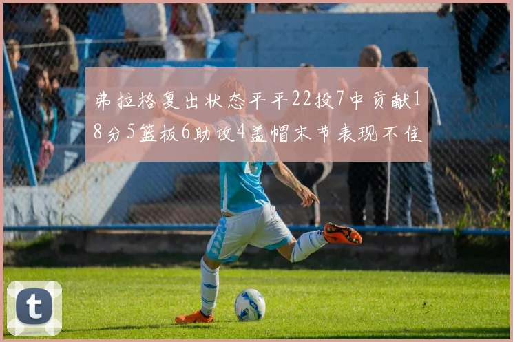 弗拉格复出状态平平22投7中贡献18分5篮板6助攻4盖帽末节表现不佳