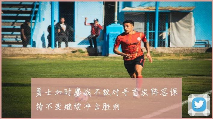 勇士加时鏖战不敌对手首发阵容保持不变继续冲击胜利