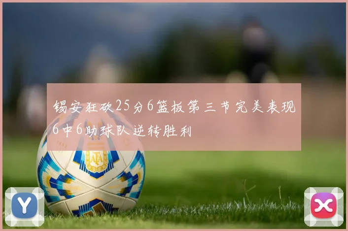 锡安狂砍25分6篮板第三节完美表现6中6助球队逆转胜利