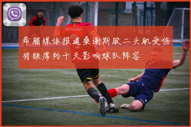 希腊媒体报道桑谢斯股二头肌受伤将缺席约十天影响球队阵容