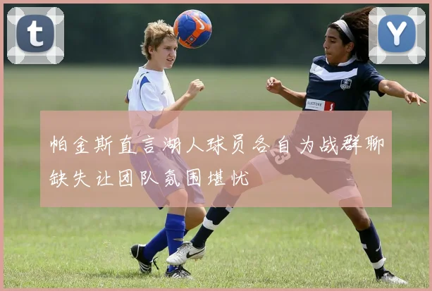 帕金斯直言湖人球员各自为战群聊缺失让团队氛围堪忧