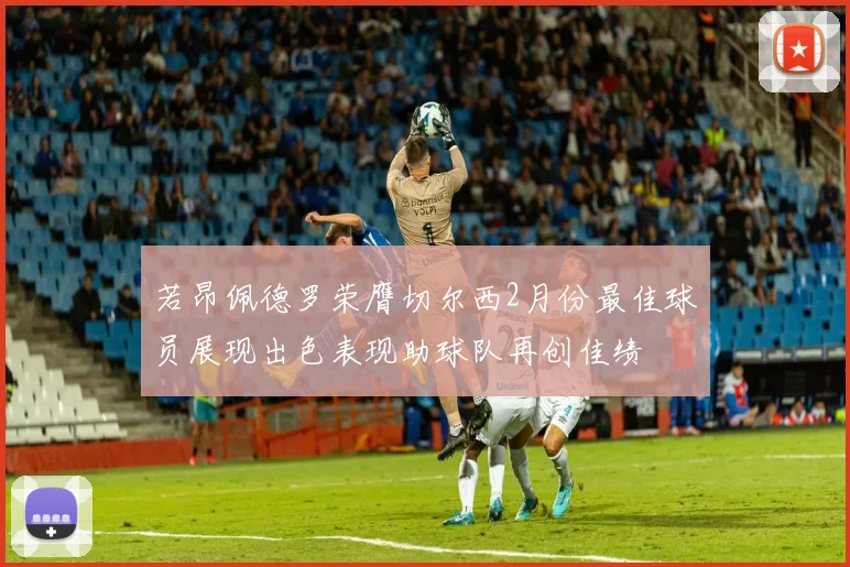 若昂佩德罗荣膺切尔西2月份最佳球员展现出色表现助球队再创佳绩