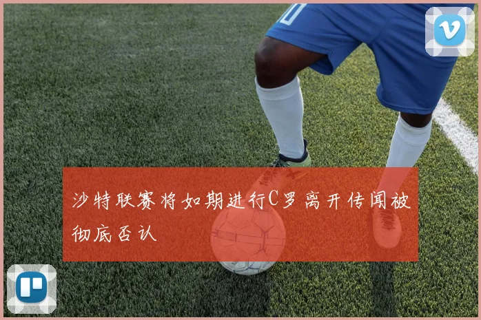 沙特联赛将如期进行C罗离开传闻被彻底否认