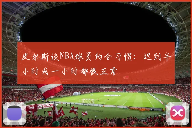 皮尔斯谈NBA球员约会习惯：迟到半小时或一小时都很正常