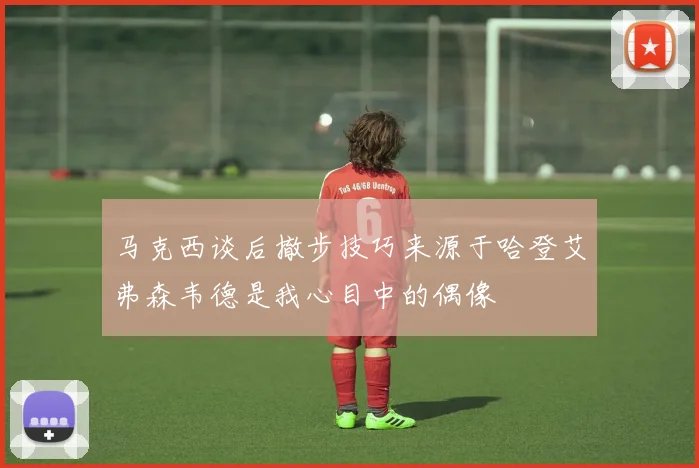 马克西谈后撤步技巧来源于哈登艾弗森韦德是我心目中的偶像