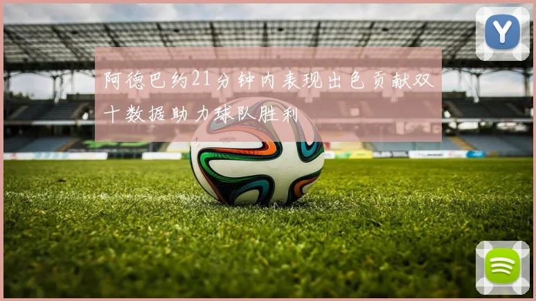 阿德巴约21分钟内表现出色贡献双十数据助力球队胜利