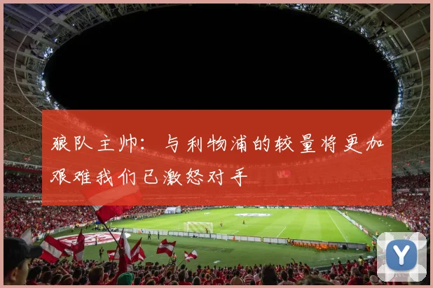 狼队主帅：与利物浦的较量将更加艰难我们已激怒对手