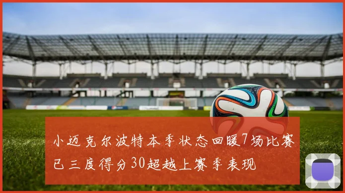 小迈克尔波特本季状态回暖7场比赛已三度得分30超越上赛季表现