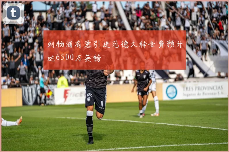 利物浦有意引进范德文转会费预计达6500万英镑