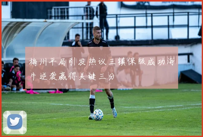 梅州平局引发热议三镇保级成功海牛逆袭赢得关键三分