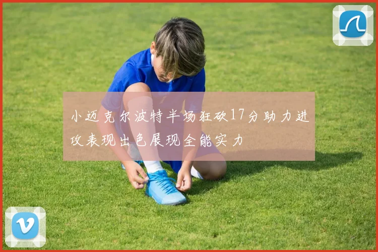 小迈克尔波特半场狂砍17分助力进攻表现出色展现全能实力