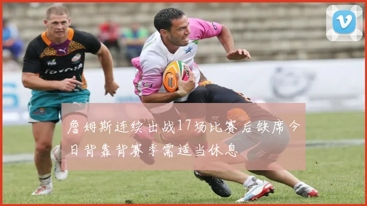 詹姆斯连续出战17场比赛后缺席今日背靠背赛季需适当休息