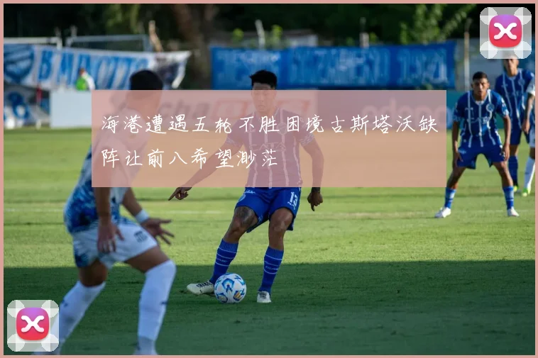 海港遭遇五轮不胜困境古斯塔沃缺阵让前八希望渺茫