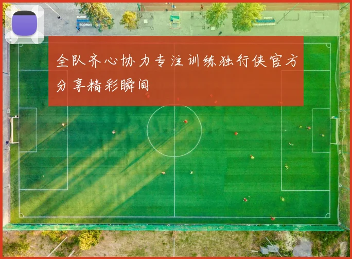 全队齐心协力专注训练独行侠官方分享精彩瞬间