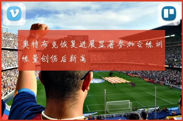 奥特布克恢复进展显著参加合练训练量创伤后新高