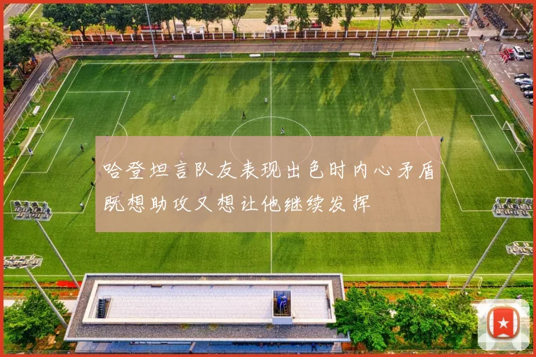 哈登坦言队友表现出色时内心矛盾既想助攻又想让他继续发挥