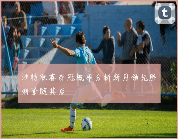 沙特联赛夺冠概率分析新月领先胜利紧随其后