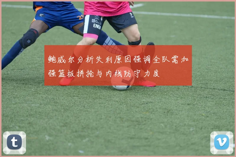 鲍威尔分析失利原因强调全队需加强篮板拼抢与内线防守力度