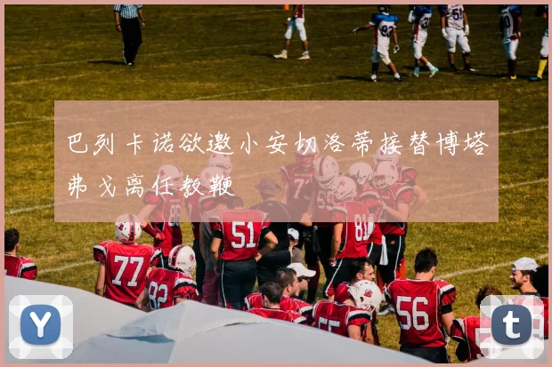 巴列卡诺欲邀小安切洛蒂接替博塔弗戈离任教鞭