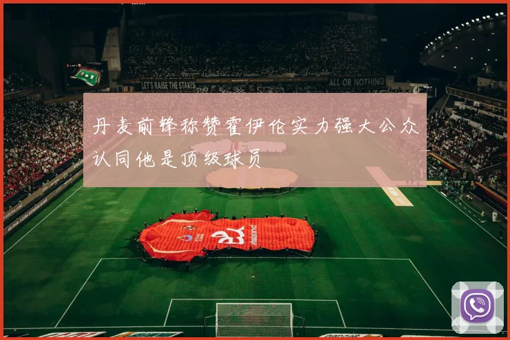 丹麦前锋称赞霍伊伦实力强大公众认同他是顶级球员