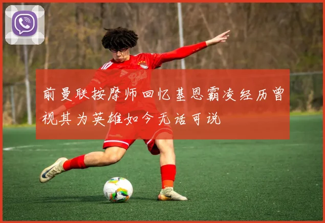 前曼联按摩师回忆基恩霸凌经历曾视其为英雄如今无话可说