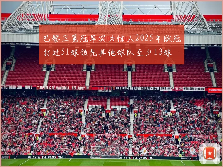 巴黎卫冕冠军实力惊人2025年欧冠打进51球领先其他球队至少13球