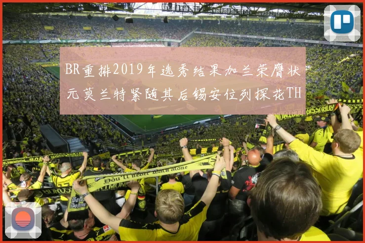 BR重排2019年选秀结果加兰荣膺状元莫兰特紧随其后锡安位列探花THT第30位