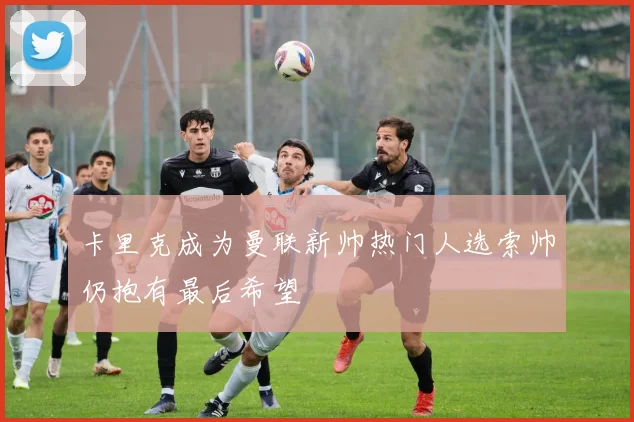 卡里克成为曼联新帅热门人选索帅仍抱有最后希望