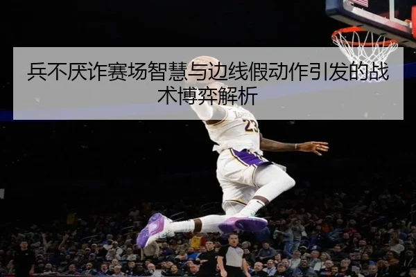 兵不厌诈赛场智慧与边线假动作引发的战术博弈解析 - zosprt